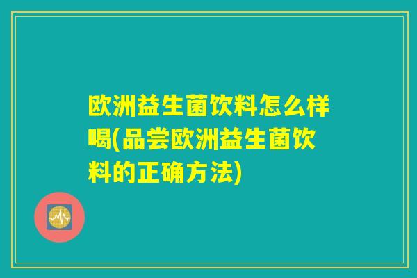 欧洲益生菌饮料怎么样喝(品尝欧洲益生菌饮料的正确方法)