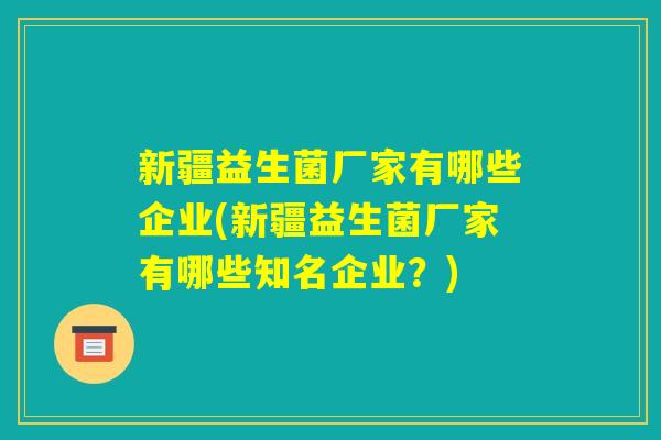 新疆益生菌厂家有哪些企业(新疆益生菌厂家有哪些知名企业？)