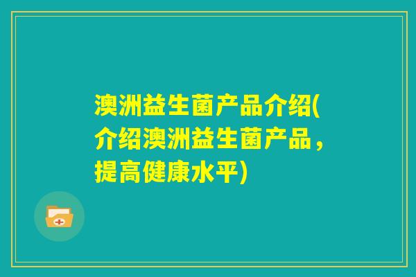 澳洲益生菌产品介绍(介绍澳洲益生菌产品，提高健康水平)