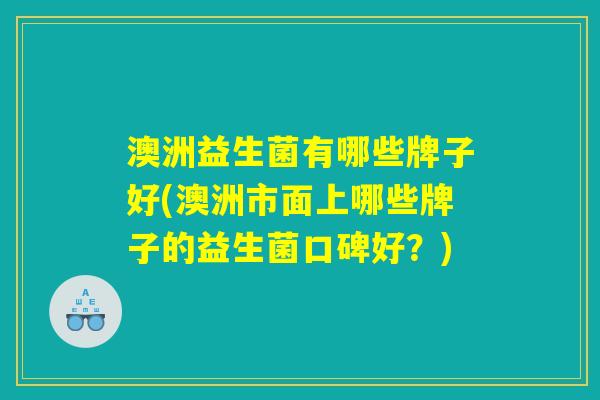 澳洲益生菌有哪些牌子好(澳洲市面上哪些牌子的益生菌口碑好？)