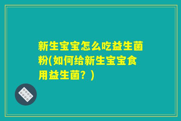 新生宝宝怎么吃益生菌粉(如何给新生宝宝食用益生菌？)