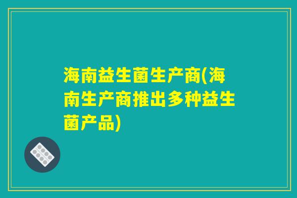 海南益生菌生产商(海南生产商推出多种益生菌产品)