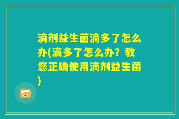 滴剂益生菌滴多了怎么办(滴多了怎么办？教您正确使用滴剂益生菌)