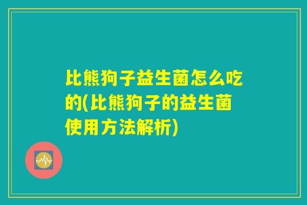 比熊狗子益生菌怎么吃的(比熊狗子的益生菌使用方法解析)