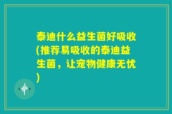 泰迪什么益生菌好吸收(推荐易吸收的泰迪益生菌，让宠物健康无忧)