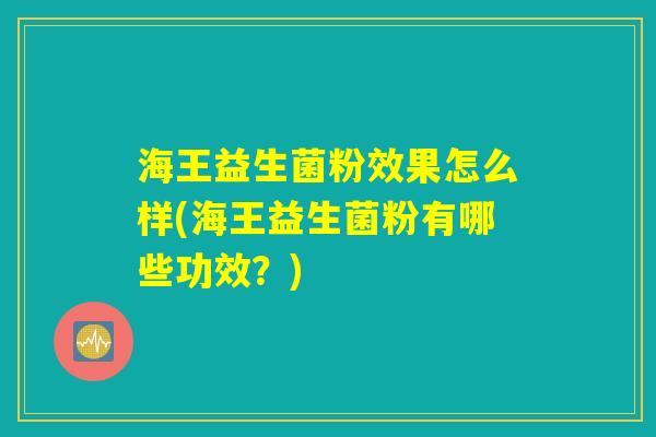 海王益生菌粉效果怎么样(海王益生菌粉有哪些功效？)