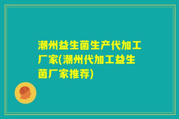 潮州益生菌生产代加工厂家(潮州代加工益生菌厂家推荐)