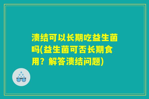 溃结可以长期吃益生菌吗(益生菌可否长期食用？解答溃结问题)
