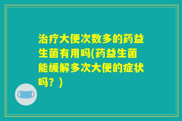 治疗大便次数多的药益生菌有用吗(药益生菌能缓解多次大便的症状吗？)