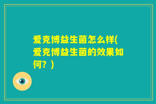 爱克博益生菌怎么样(爱克博益生菌的效果如何？)