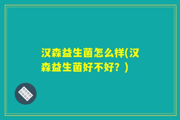 汉森益生菌怎么样(汉森益生菌好不好？)