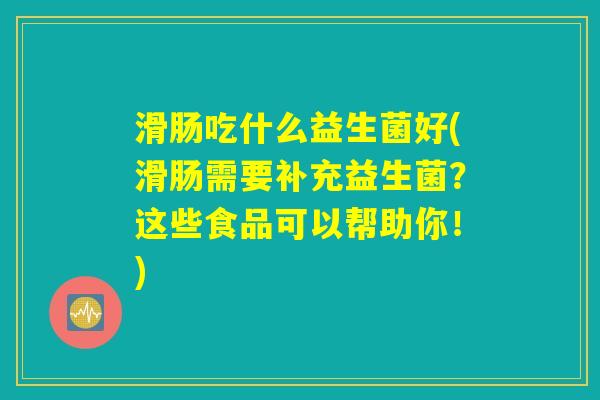 滑肠吃什么益生菌好(滑肠需要补充益生菌？这些食品可以帮助你！)