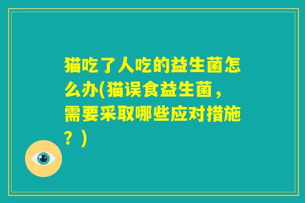 猫吃了人吃的益生菌怎么办(猫误食益生菌，需要采取哪些应对措施？)