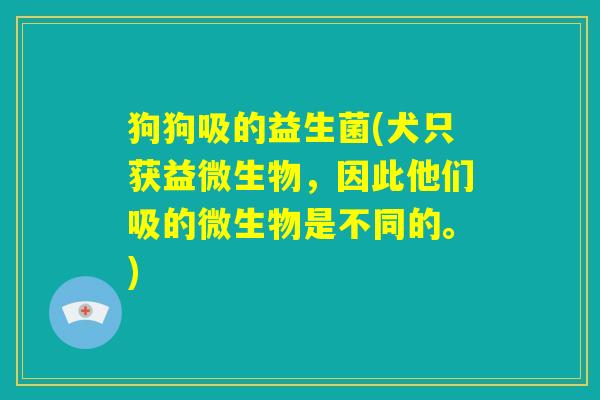 狗狗吸的益生菌(犬只获益微生物，因此他们吸的微生物是不同的。)
