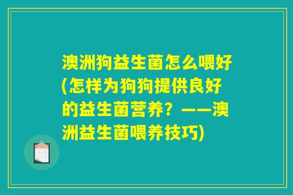 澳洲狗益生菌怎么喂好(怎样为狗狗提供良好的益生菌营养？——澳洲益生菌喂养技巧)