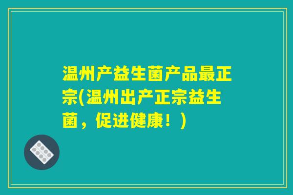 温州产益生菌产品最正宗(温州出产正宗益生菌，促进健康！)
