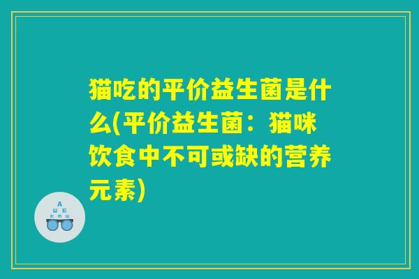 猫吃的平价益生菌是什么(平价益生菌：猫咪饮食中不可或缺的营养元素)