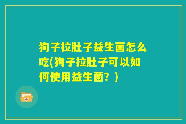 狗子拉肚子益生菌怎么吃(狗子拉肚子可以如何使用益生菌？)