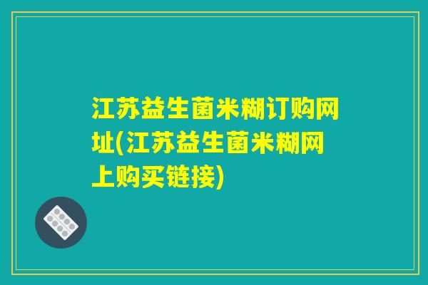 江苏益生菌米糊订购网址(江苏益生菌米糊网上购买链接)