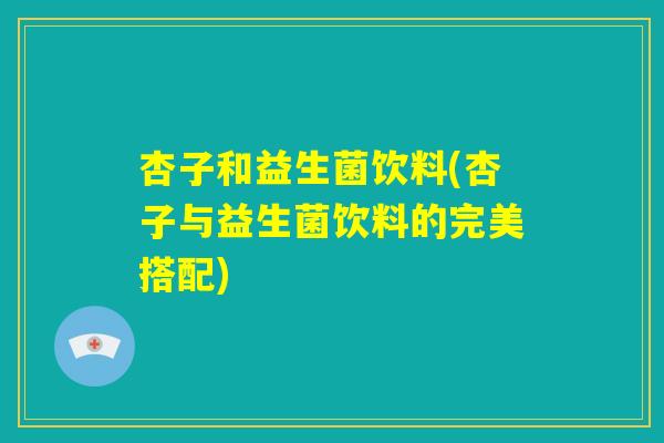 杏子和益生菌饮料(杏子与益生菌饮料的完美搭配)