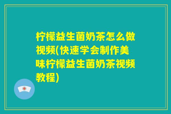 柠檬益生菌奶茶怎么做视频(快速学会制作美味柠檬益生菌奶茶视频教程)