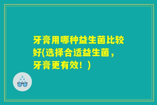 牙膏用哪种益生菌比较好(选择合适益生菌，牙膏更有效！)
