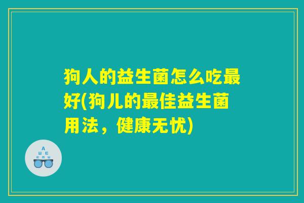 狗人的益生菌怎么吃最好(狗儿的最佳益生菌用法，健康无忧)