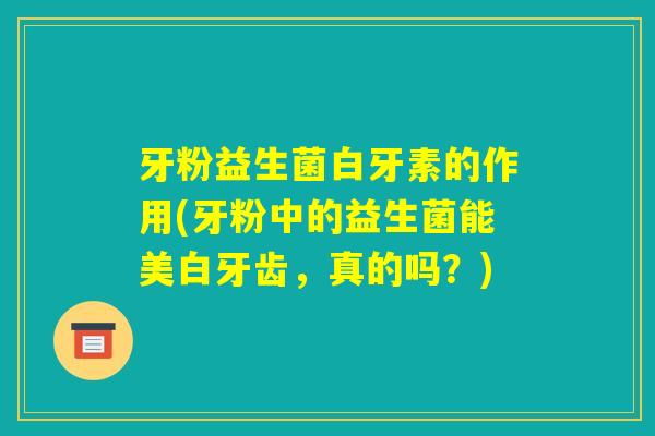 牙粉益生菌白牙素的作用(牙粉中的益生菌能美白牙齿，真的吗？)
