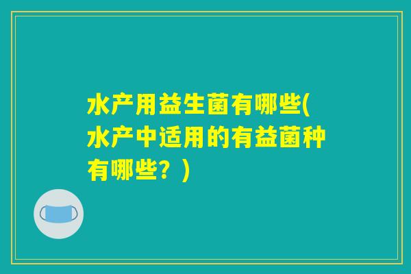水产用益生菌有哪些(水产中适用的有益菌种有哪些？)