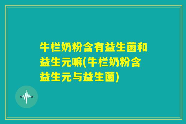 牛栏奶粉含有益生菌和益生元嘛(牛栏奶粉含益生元与益生菌)