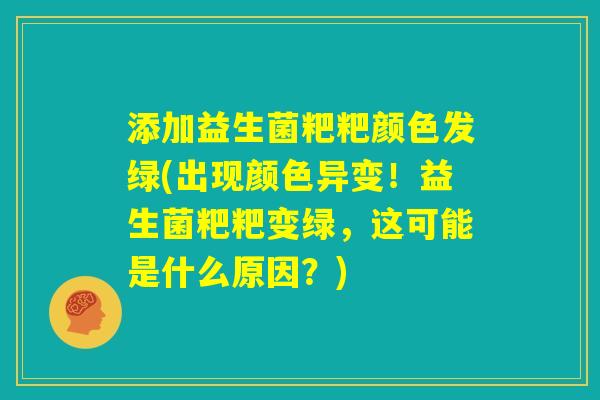添加益生菌粑粑颜色发绿(出现颜色异变！益生菌粑粑变绿，这可能是什么原因？)