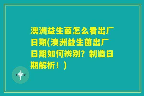 澳洲益生菌怎么看出厂日期(澳洲益生菌出厂日期如何辨别？制造日期解析！)
