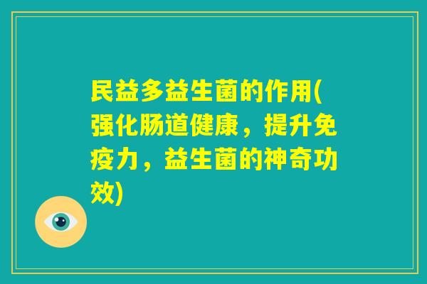 民益多益生菌的作用(强化肠道健康，提升免疫力，益生菌的神奇功效)