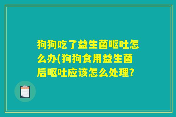 狗狗吃了益生菌呕吐怎么办(狗狗食用益生菌后呕吐应该怎么处理？