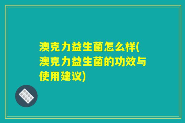澳克力益生菌怎么样(澳克力益生菌的功效与使用建议)