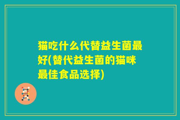 猫吃什么代替益生菌最好(替代益生菌的猫咪最佳食品选择)