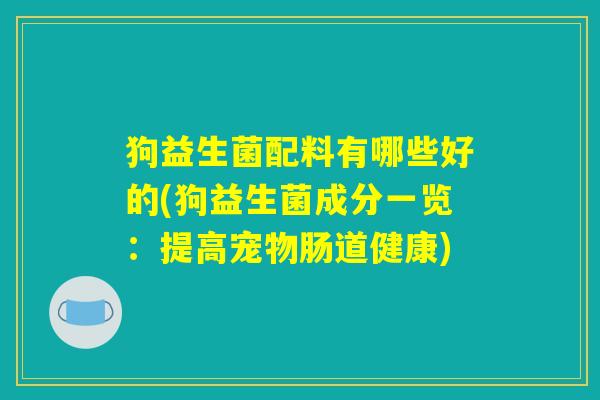 狗益生菌配料有哪些好的(狗益生菌成分一览：提高宠物肠道健康)