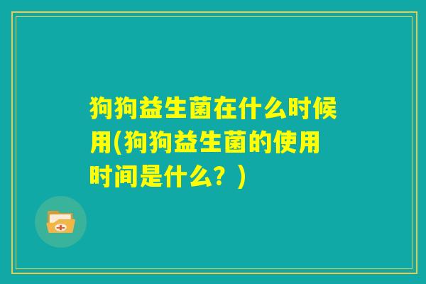 狗狗益生菌在什么时候用(狗狗益生菌的使用时间是什么？)
