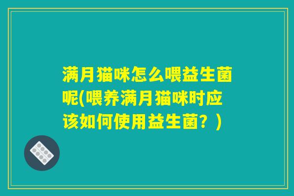 满月猫咪怎么喂益生菌呢(喂养满月猫咪时应该如何使用益生菌?) 满月猫咪怎么喂益生菌呢(喂养满月猫咪时应该如何使用益生菌?)
