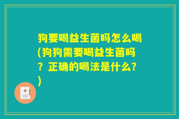 狗要喝益生菌吗怎么喝(狗狗需要喝益生菌吗？正确的喝法是什么？)