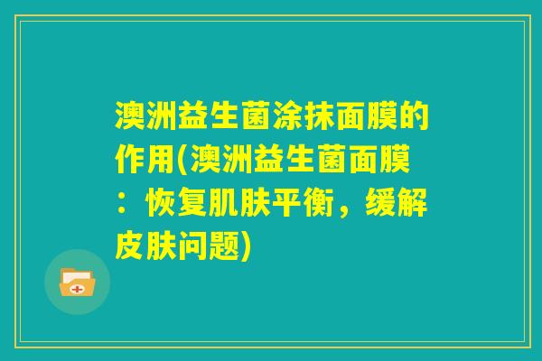 澳洲益生菌涂抹面膜的作用(澳洲益生菌面膜：恢复肌肤平衡，缓解皮肤问题)