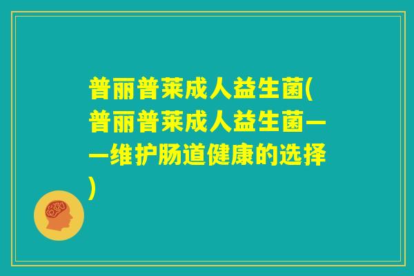 普丽普莱成人益生菌(普丽普莱成人益生菌——维护肠道健康的选择)