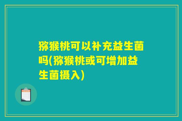 猕猴桃可以补充益生菌吗(猕猴桃或可增加益生菌摄入) 猕猴桃可以补充益生菌吗(猕猴桃或可增加益生菌摄入)
