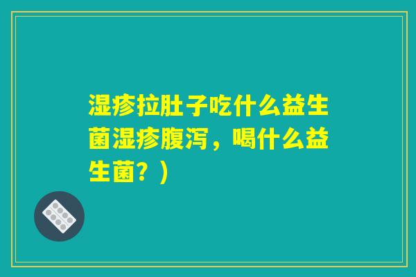 湿疹拉肚子吃什么益生菌湿疹腹泻,喝什么益生菌?) 湿疹拉肚子吃什么益生菌湿疹腹泻,喝什么益生菌?)