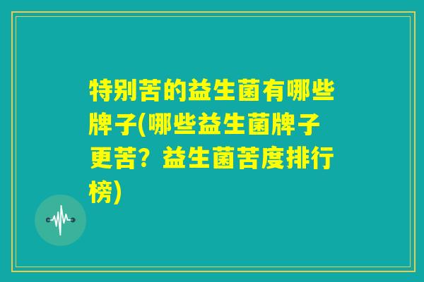 特别苦的益生菌有哪些牌子(哪些益生菌牌子更苦?益生菌苦度排行榜) 特别苦的益生菌有哪些牌子(哪些益生菌牌子更苦?益生菌苦度排行榜)