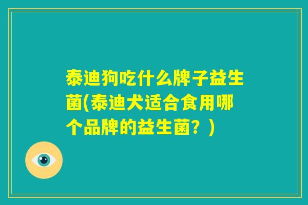 泰迪狗吃什么牌子益生菌(泰迪犬适合食用哪个品牌的益生菌?) 泰迪狗吃什么牌子益生菌(泰迪犬适合食用哪个品牌的益生菌?)