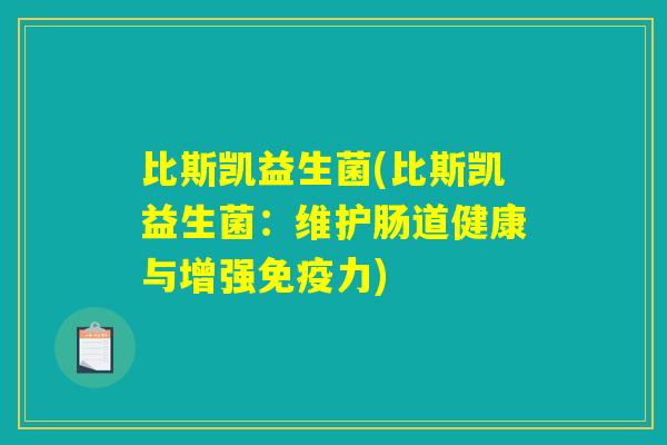 比斯凯益生菌(比斯凯益生菌:维护肠道健康与增强免疫力) 比斯凯益生菌(比斯凯益生菌:维护肠道健康与增强免疫力)