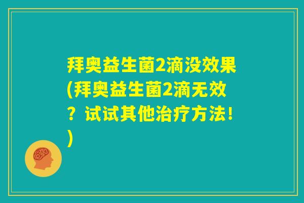 拜奥益生菌2滴没效果(拜奥益生菌2滴无效？试试其他治疗方法！)