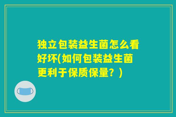 独立包装益生菌怎么看好坏(如何包装益生菌更利于保质保量?) 独立包装益生菌怎么看好坏(如何包装益生菌更利于保质保量?)