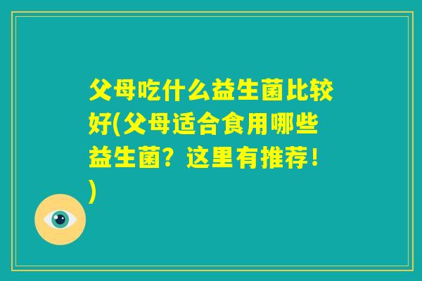 父母吃什么益生菌比较好(父母适合食用哪些益生菌?这里有推荐!) 父母吃什么益生菌比较好(父母适合食用哪些益生菌?这里有推荐!)